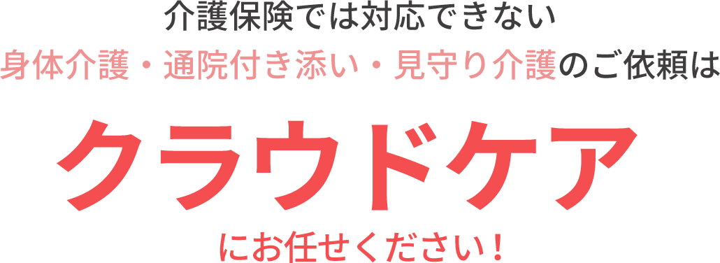 介護保険では対応できない 身体介護・通院付き添い・見守り介護のご依頼はクラウドケアにお任せください！ 