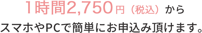 1時間2,750円（税込）から スマホやPCで簡単にお申込み頂けます。